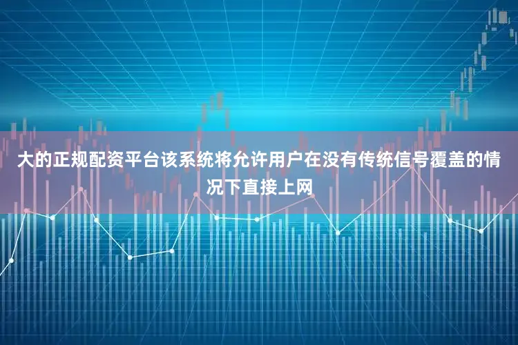 大的正规配资平台该系统将允许用户在没有传统信号覆盖的情况下直接上网