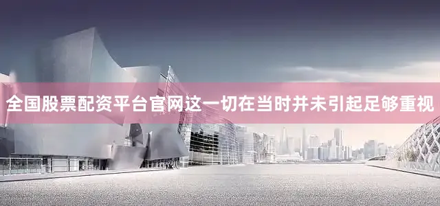 全国股票配资平台官网这一切在当时并未引起足够重视