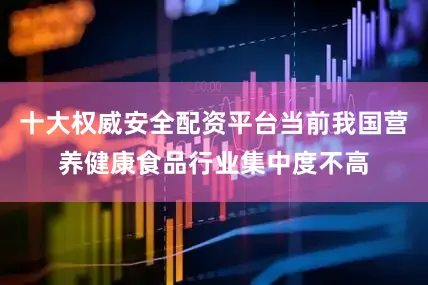 十大权威安全配资平台当前我国营养健康食品行业集中度不高