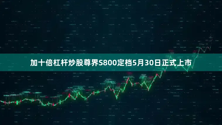 加十倍杠杆炒股尊界S800定档5月30日正式上市