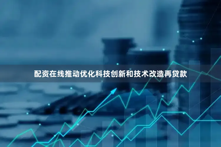配资在线推动优化科技创新和技术改造再贷款