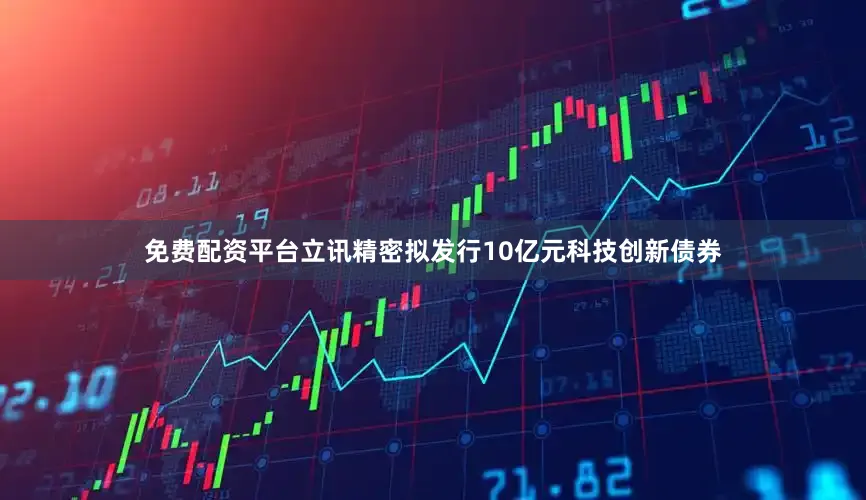 免费配资平台立讯精密拟发行10亿元科技创新债券