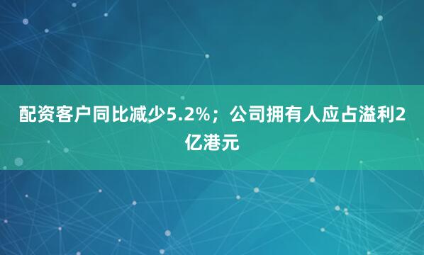 配资客户同比减少5.2%；公司拥有人应占溢利2亿港元