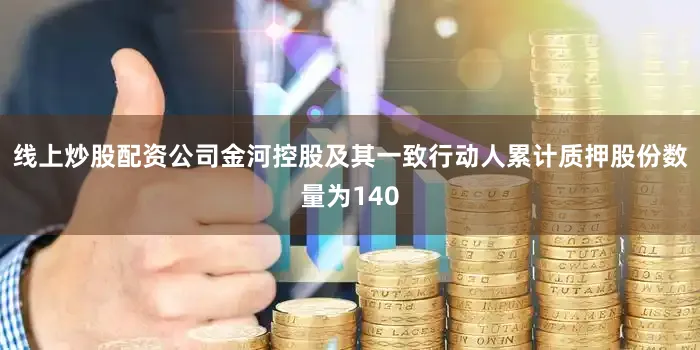 线上炒股配资公司金河控股及其一致行动人累计质押股份数量为140