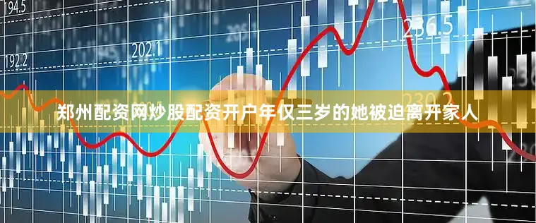 郑州配资网炒股配资开户年仅三岁的她被迫离开家人