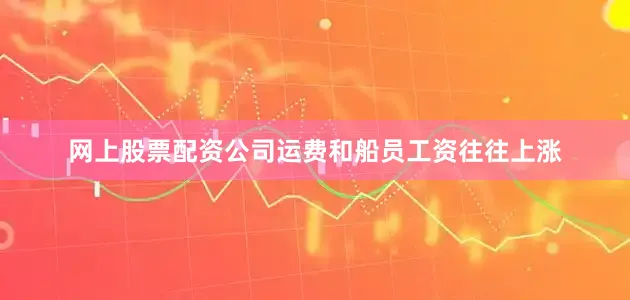 网上股票配资公司运费和船员工资往往上涨