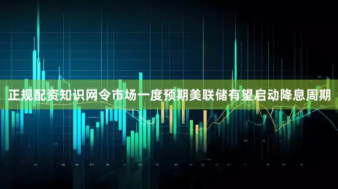 正规配资知识网令市场一度预期美联储有望启动降息周期