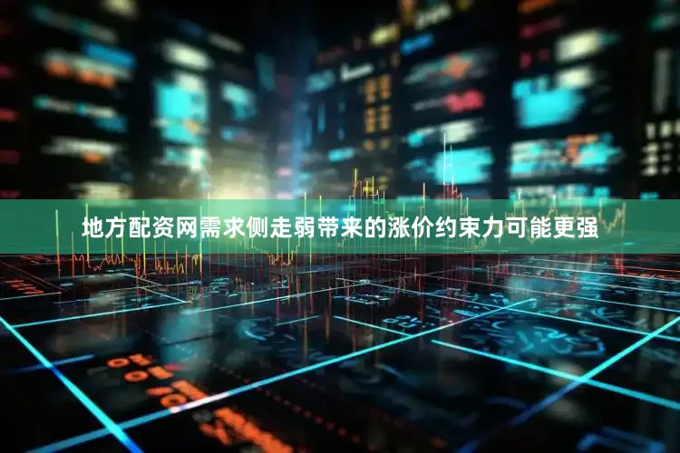 地方配资网需求侧走弱带来的涨价约束力可能更强