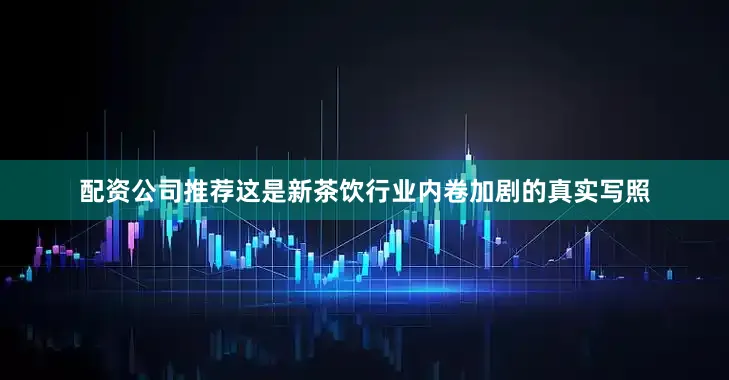 配资公司推荐　　这是新茶饮行业内卷加剧的真实写照