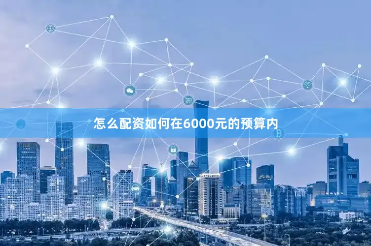 怎么配资如何在6000元的预算内