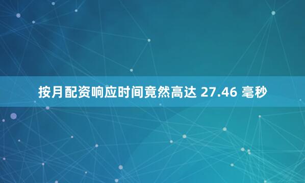 按月配资响应时间竟然高达 27.46 毫秒