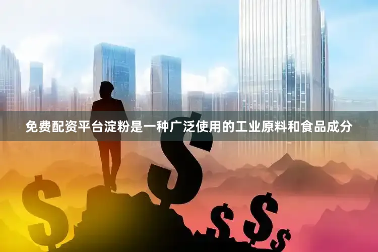 免费配资平台淀粉是一种广泛使用的工业原料和食品成分