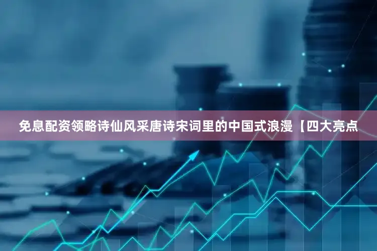 免息配资领略诗仙风采唐诗宋词里的中国式浪漫【四大亮点