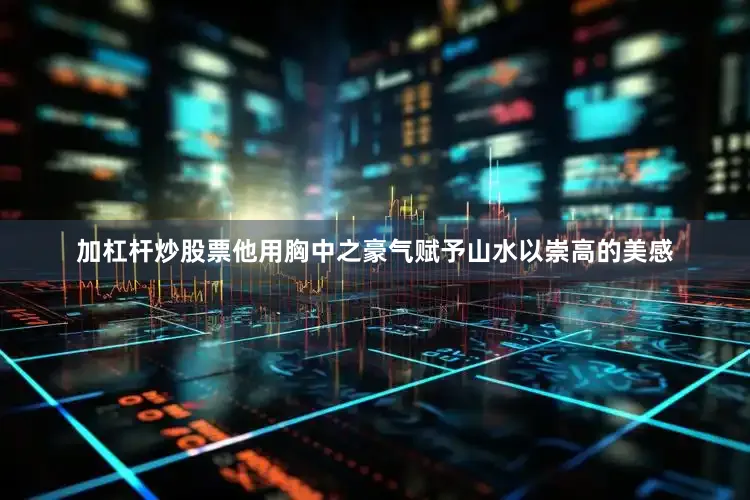 加杠杆炒股票他用胸中之豪气赋予山水以崇高的美感