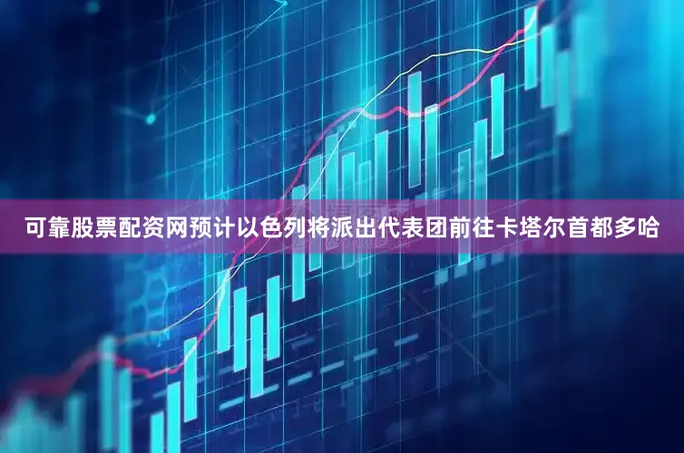 可靠股票配资网预计以色列将派出代表团前往卡塔尔首都多哈