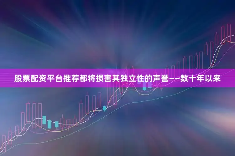 股票配资平台推荐都将损害其独立性的声誉——数十年以来