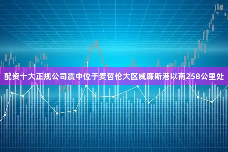 配资十大正规公司震中位于麦哲伦大区威廉斯港以南258公里处
