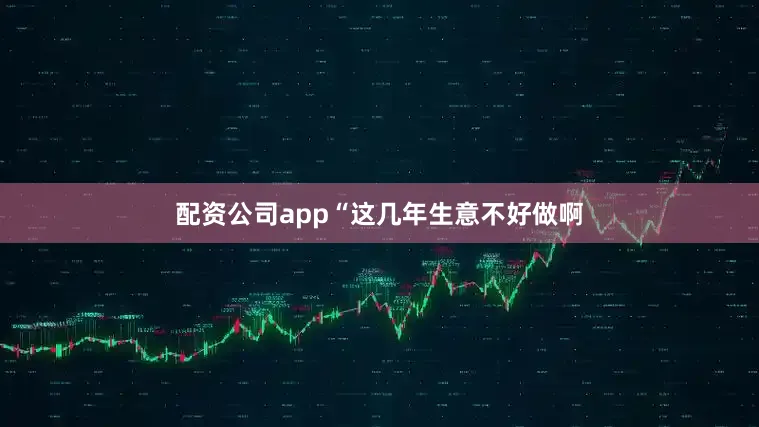 配资公司app“这几年生意不好做啊
