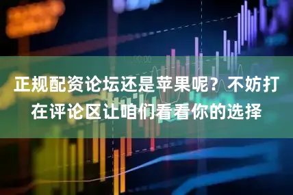 正规配资论坛还是苹果呢？不妨打在评论区让咱们看看你的选择