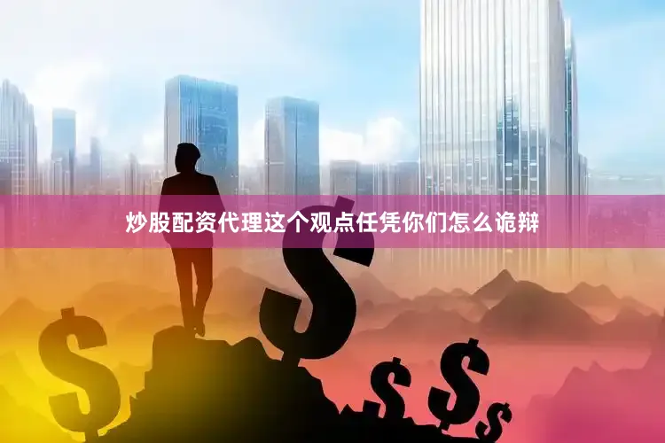 炒股配资代理这个观点任凭你们怎么诡辩