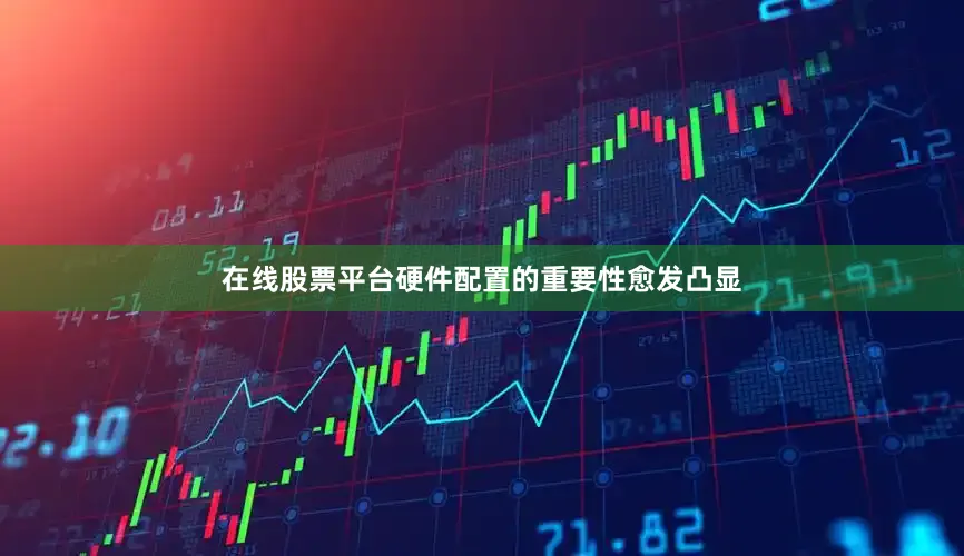 在线股票平台硬件配置的重要性愈发凸显