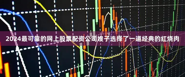 2024最可靠的网上股票配资公司嫂子选择了一道经典的红烧肉