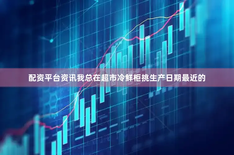 配资平台资讯我总在超市冷鲜柜挑生产日期最近的