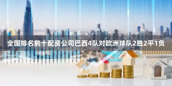 全国排名前十配资公司巴西4队对欧洲球队2胜2平1负