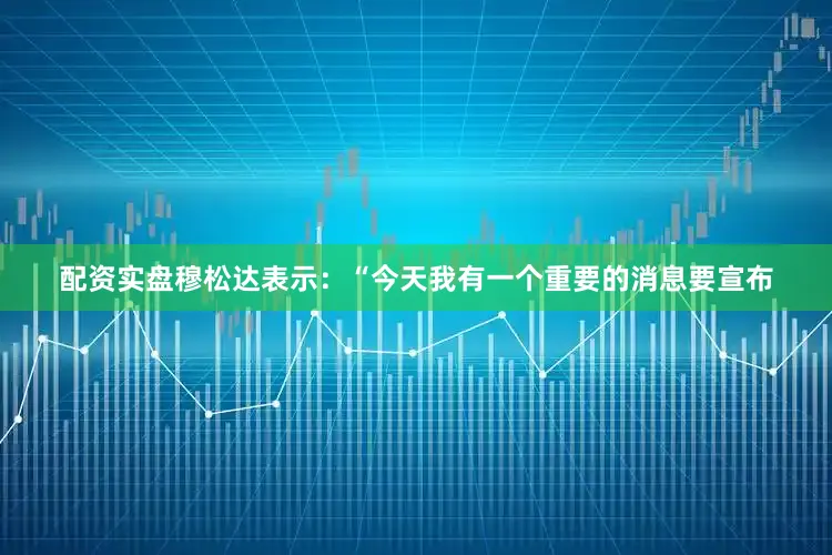 配资实盘穆松达表示：“今天我有一个重要的消息要宣布