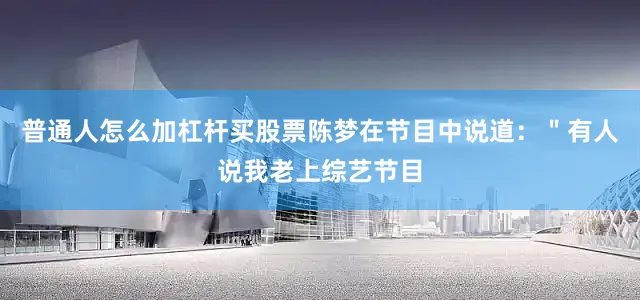 普通人怎么加杠杆买股票陈梦在节目中说道：＂有人说我老上综艺节目