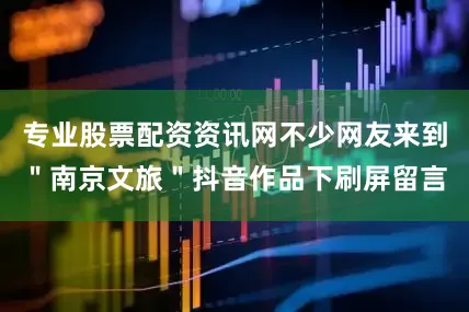 专业股票配资资讯网不少网友来到＂南京文旅＂抖音作品下刷屏留言
