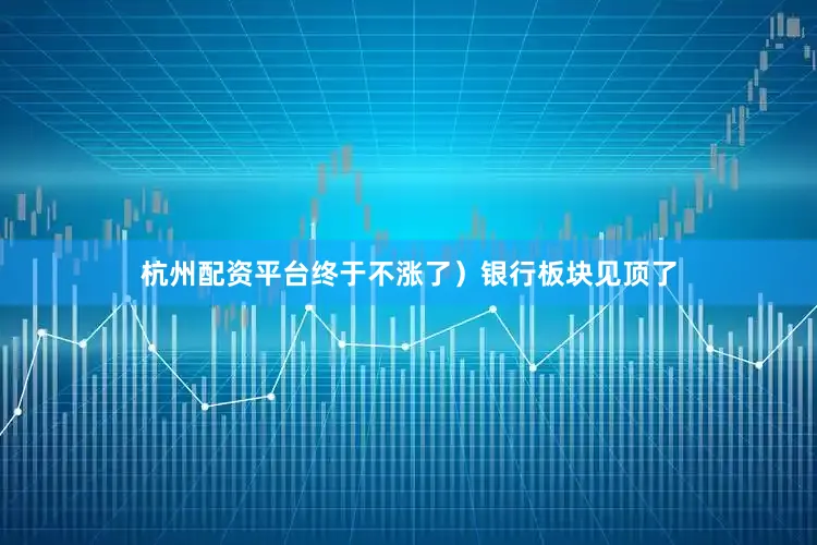杭州配资平台终于不涨了）银行板块见顶了
