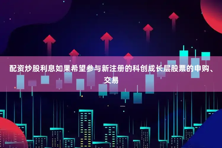 配资炒股利息如果希望参与新注册的科创成长层股票的申购、交易