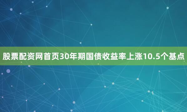 股票配资网首页　　30年期国债收益率上涨10.5个基点
