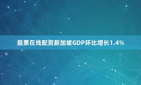 股票在线配资新加坡GDP环比增长1.4%