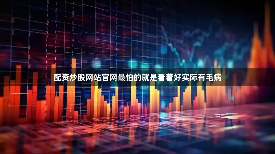 配资炒股网站官网最怕的就是看着好实际有毛病