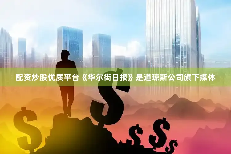 配资炒股优质平台《华尔街日报》是道琼斯公司旗下媒体