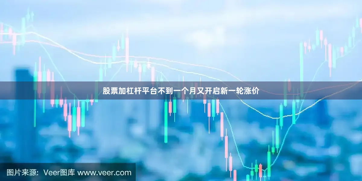 股票加杠杆平台不到一个月又开启新一轮涨价