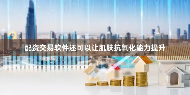 配资交易软件还可以让肌肤抗氧化能力提升