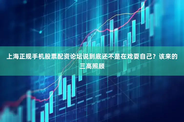 上海正规手机股票配资论坛说到底还不是在戏耍自己？该来的三高照顾