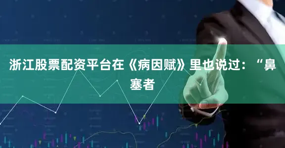 浙江股票配资平台在《病因赋》里也说过：“鼻塞者