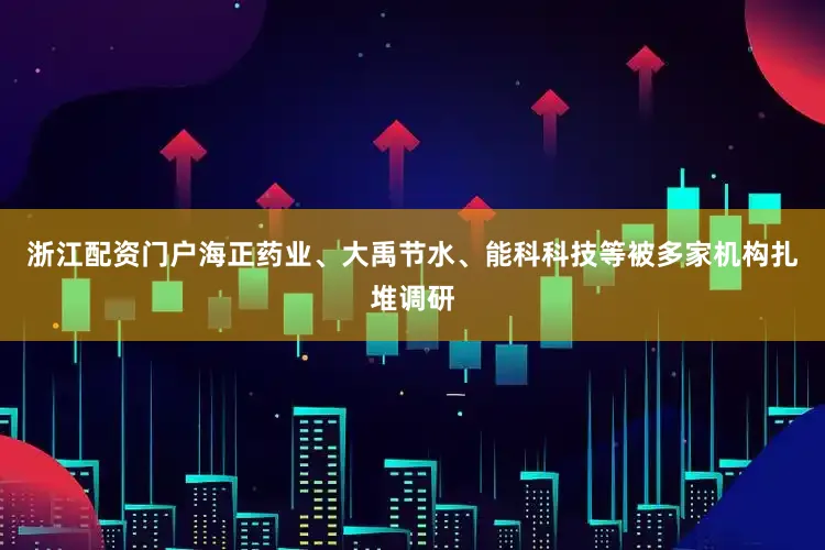 浙江配资门户海正药业、大禹节水、能科科技等被多家机构扎堆调研