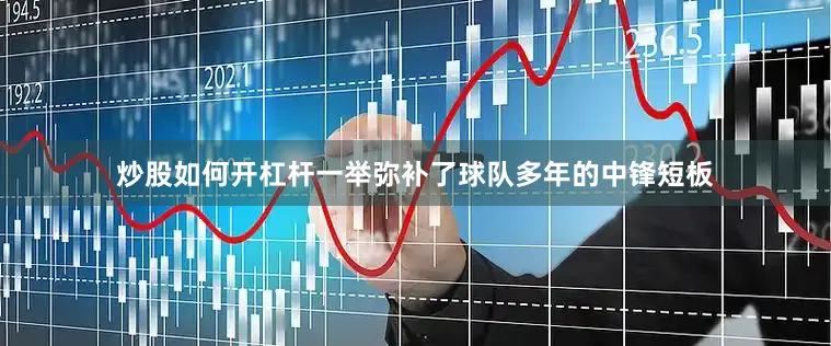 炒股如何开杠杆一举弥补了球队多年的中锋短板