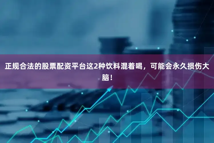 正规合法的股票配资平台这2种饮料混着喝，可能会永久损伤大脑！