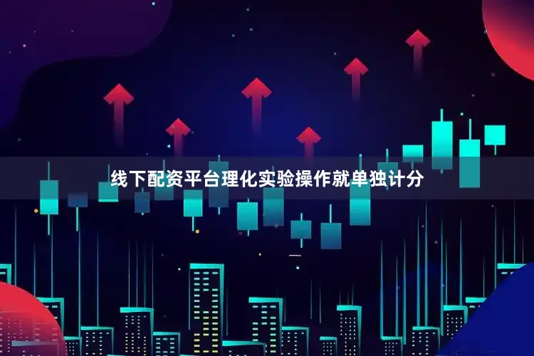 线下配资平台理化实验操作就单独计分