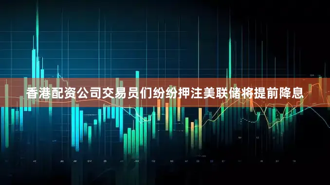 香港配资公司交易员们纷纷押注美联储将提前降息