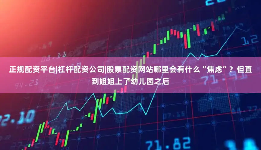 正规配资平台|杠杆配资公司|股票配资网站哪里会有什么“焦虑”？但直到姐姐上了幼儿园之后