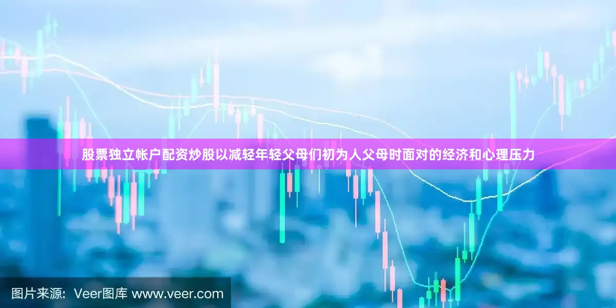 股票独立帐户配资炒股以减轻年轻父母们初为人父母时面对的经济和心理压力