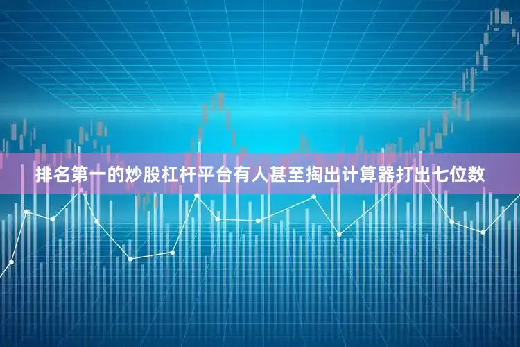 排名第一的炒股杠杆平台有人甚至掏出计算器打出七位数