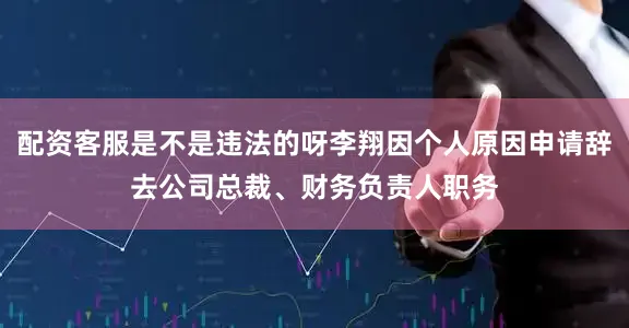 配资客服是不是违法的呀李翔因个人原因申请辞去公司总裁、财务负责人职务
